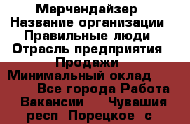 Мерчендайзер › Название организации ­ Правильные люди › Отрасль предприятия ­ Продажи › Минимальный оклад ­ 30 000 - Все города Работа » Вакансии   . Чувашия респ.,Порецкое. с.